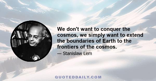 We don't want to conquer the cosmos, we simply want to extend the boundaries of Earth to the frontiers of the cosmos.