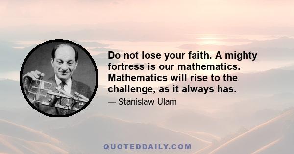 Do not lose your faith. A mighty fortress is our mathematics. Mathematics will rise to the challenge, as it always has.