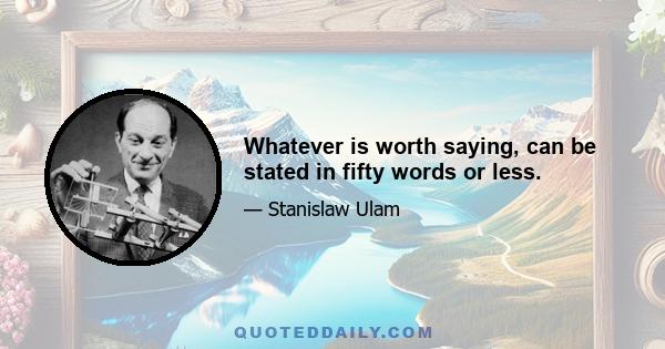 Whatever is worth saying, can be stated in fifty words or less.