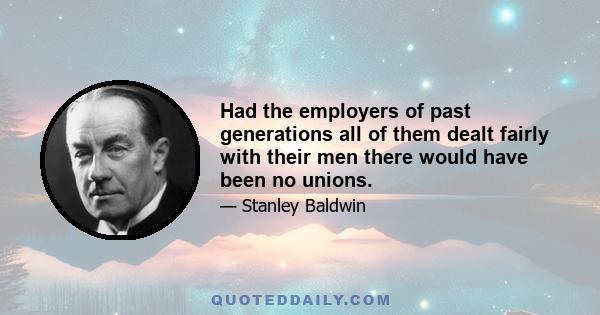 Had the employers of past generations all of them dealt fairly with their men there would have been no unions.