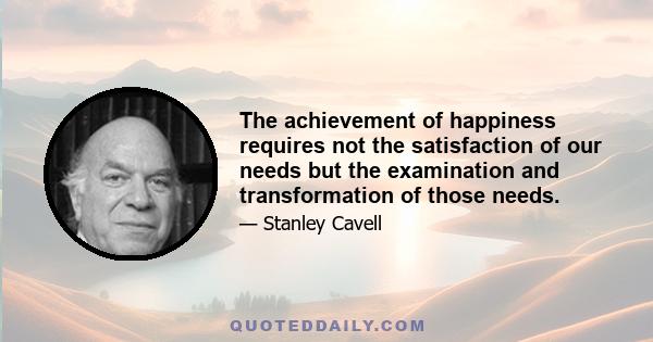 The achievement of happiness requires not the satisfaction of our needs but the examination and transformation of those needs.