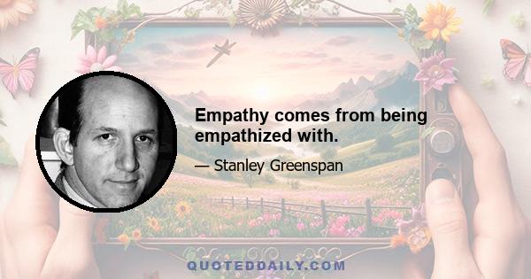 Empathy comes from being empathized with.