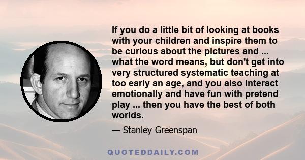 If you do a little bit of looking at books with your children and inspire them to be curious about the pictures and ... what the word means, but don't get into very structured systematic teaching at too early an age,