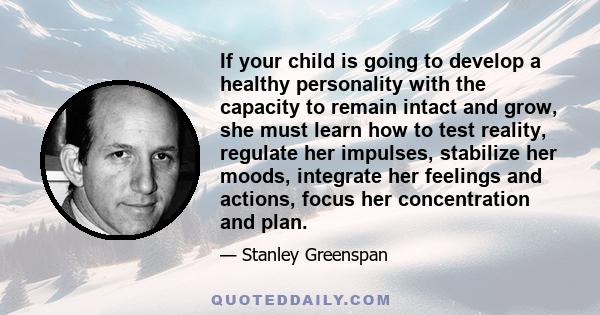 If your child is going to develop a healthy personality with the capacity to remain intact and grow, she must learn how to test reality, regulate her impulses, stabilize her moods, integrate her feelings and actions,