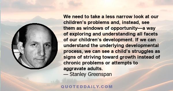 We need to take a less narrow look at our children’s problems and, instead, see them as windows of opportunity—a way of exploring and understanding all facets of our children’s development. If we can understand the