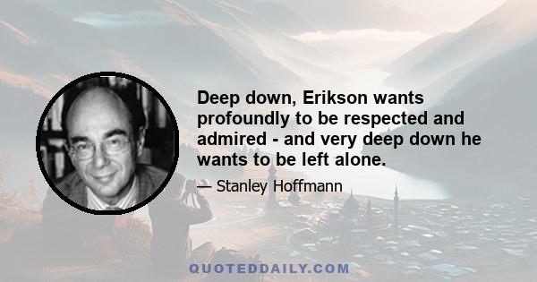 Deep down, Erikson wants profoundly to be respected and admired - and very deep down he wants to be left alone.