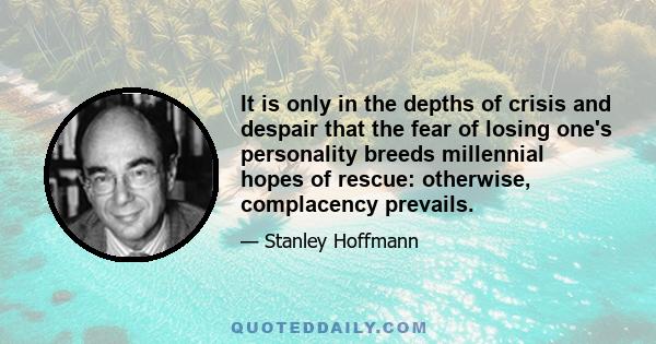 It is only in the depths of crisis and despair that the fear of losing one's personality breeds millennial hopes of rescue: otherwise, complacency prevails.