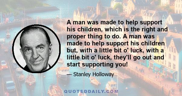 A man was made to help support his children, which is the right and proper thing to do. A man was made to help support his children but, with a little bit o' luck, with a little bit o' luck, they'll go out and start