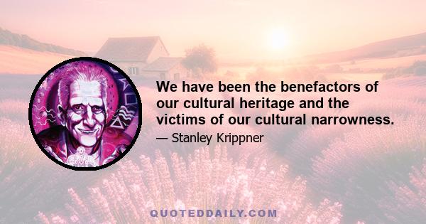 We have been the benefactors of our cultural heritage and the victims of our cultural narrowness.