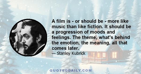 A film is - or should be - more like music than like fiction. It should be a progression of moods and feelings. The theme, what's behind the emotion, the meaning, all that comes later.