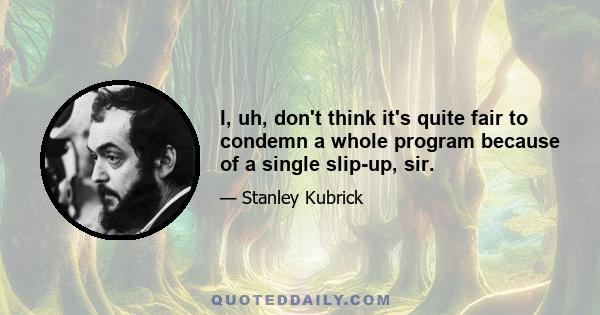 I, uh, don't think it's quite fair to condemn a whole program because of a single slip-up, sir.