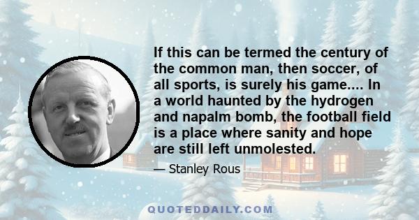 If this can be termed the century of the common man, then soccer, of all sports, is surely his game.... In a world haunted by the hydrogen and napalm bomb, the football field is a place where sanity and hope are still