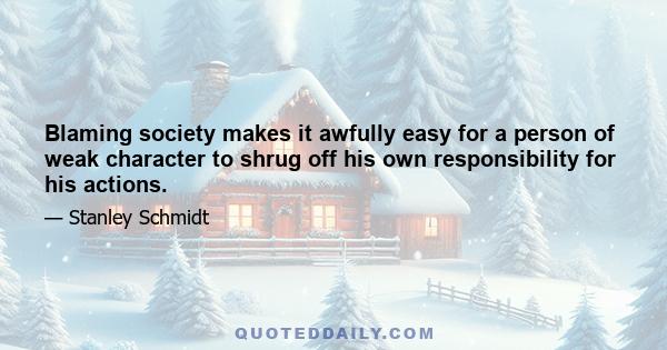 Blaming society makes it awfully easy for a person of weak character to shrug off his own responsibility for his actions.