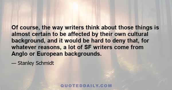 Of course, the way writers think about those things is almost certain to be affected by their own cultural background, and it would be hard to deny that, for whatever reasons, a lot of SF writers come from Anglo or