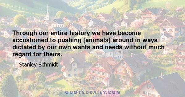 Through our entire history we have become accustomed to pushing [animals] around in ways dictated by our own wants and needs without much regard for theirs.