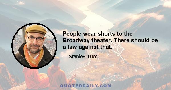 People wear shorts to the Broadway theater. There should be a law against that.