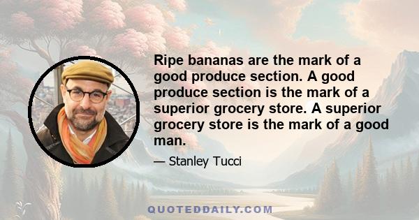 Ripe bananas are the mark of a good produce section. A good produce section is the mark of a superior grocery store. A superior grocery store is the mark of a good man.