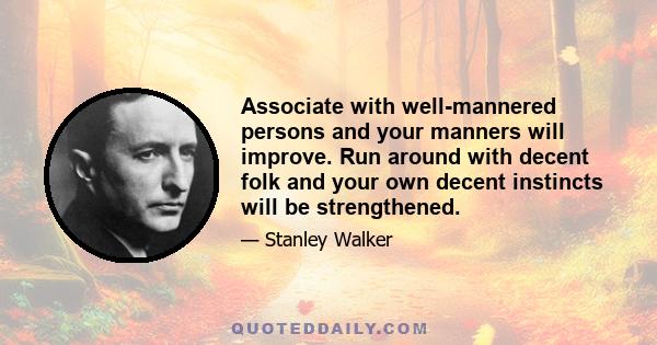 Associate with well-mannered persons and your manners will improve. Run around with decent folk and your own decent instincts will be strengthened.