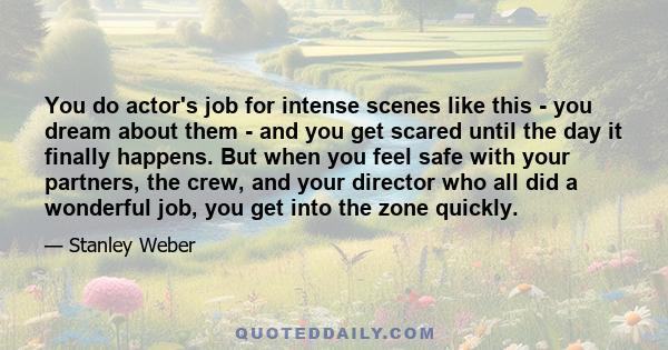 You do actor's job for intense scenes like this - you dream about them - and you get scared until the day it finally happens. But when you feel safe with your partners, the crew, and your director who all did a