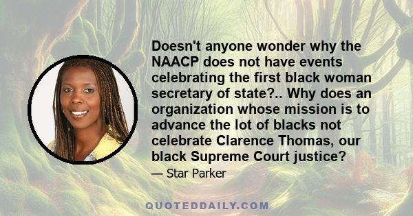 Doesn't anyone wonder why the NAACP does not have events celebrating the first black woman secretary of state?.. Why does an organization whose mission is to advance the lot of blacks not celebrate Clarence Thomas, our