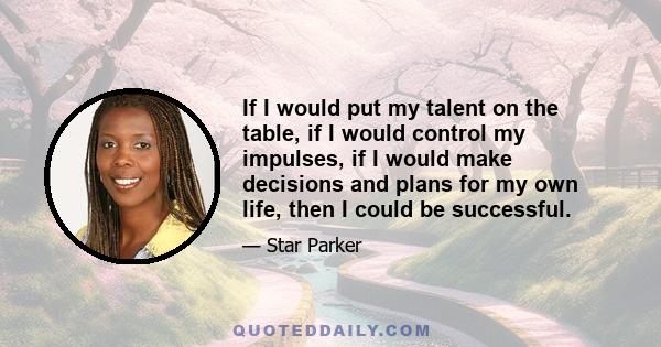 If I would put my talent on the table, if I would control my impulses, if I would make decisions and plans for my own life, then I could be successful.