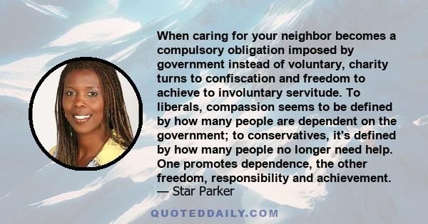 When caring for your neighbor becomes a compulsory obligation imposed by government instead of voluntary, charity turns to confiscation and freedom to achieve to involuntary servitude. To liberals, compassion seems to