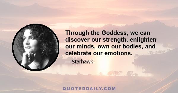 Through the Goddess, we can discover our strength, enlighten our minds, own our bodies, and celebrate our emotions.