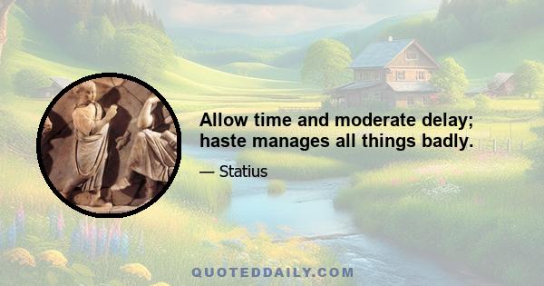 Allow time and moderate delay; haste manages all things badly.