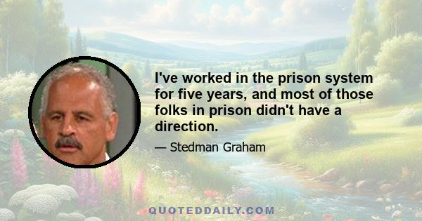 I've worked in the prison system for five years, and most of those folks in prison didn't have a direction.