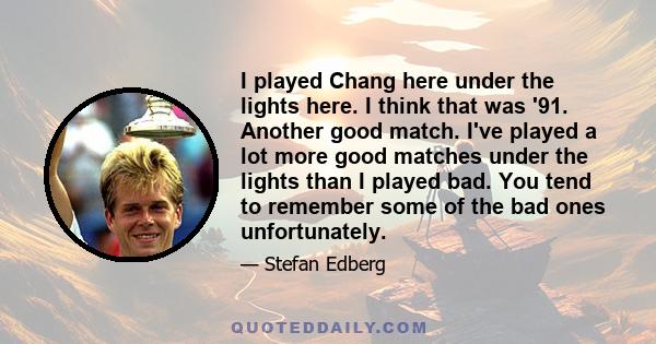 I played Chang here under the lights here. I think that was '91. Another good match. I've played a lot more good matches under the lights than I played bad. You tend to remember some of the bad ones unfortunately.