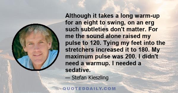 Although it takes a long warm-up for an eight to swing, on an erg such subtleties don't matter. For me the sound alone raised my pulse to 120. Tying my feet into the stretchers increased it to 180. My maximum pulse was