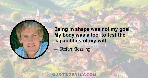 Being in shape was not my goal. My body was a tool to test the capabilities of my will.