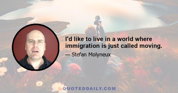 I'd like to live in a world where immigration is just called moving.