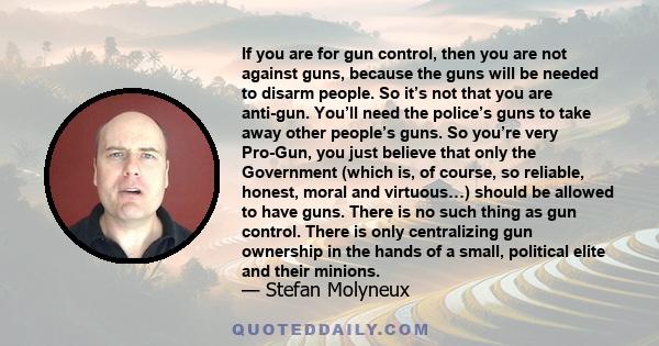 If you are for gun control, then you are not against guns, because the guns will be needed to disarm people. So it’s not that you are anti-gun. You’ll need the police’s guns to take away other people’s guns. So you’re