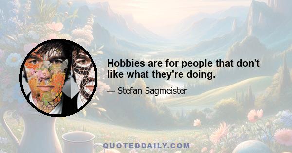 Hobbies are for people that don't like what they're doing.