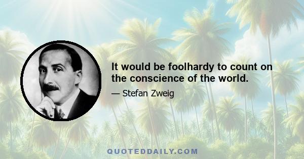 It would be foolhardy to count on the conscience of the world.