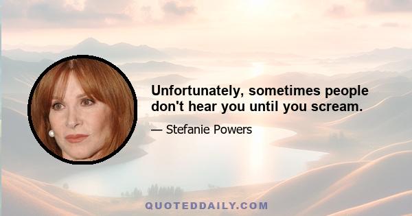 Unfortunately, sometimes people don't hear you until you scream.