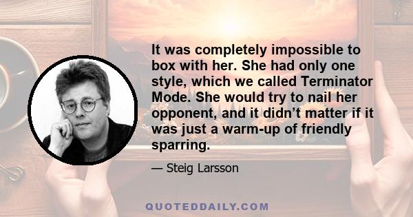 It was completely impossible to box with her. She had only one style, which we called Terminator Mode. She would try to nail her opponent, and it didn’t matter if it was just a warm-up of friendly sparring.