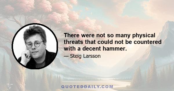 There were not so many physical threats that could not be countered with a decent hammer.