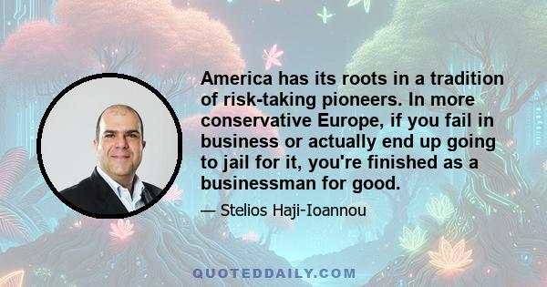 America has its roots in a tradition of risk-taking pioneers. In more conservative Europe, if you fail in business or actually end up going to jail for it, you're finished as a businessman for good.