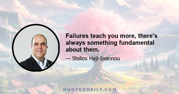 Failures teach you more, there's always something fundamental about them.