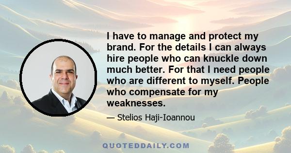 I have to manage and protect my brand. For the details I can always hire people who can knuckle down much better. For that I need people who are different to myself. People who compensate for my weaknesses.