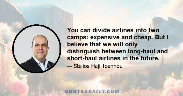 You can divide airlines into two camps: expensive and cheap. But I believe that we will only distinguish between long-haul and short-haul airlines in the future.