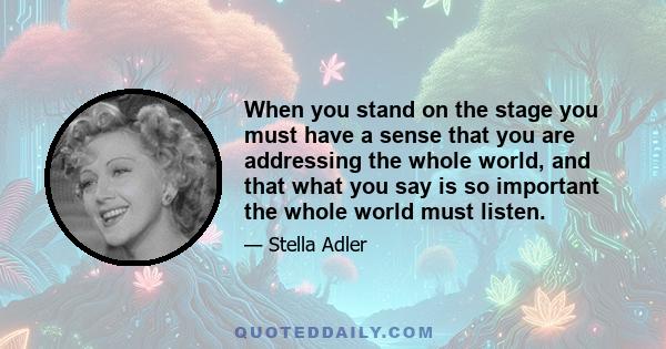 When you stand on the stage you must have a sense that you are addressing the whole world, and that what you say is so important the whole world must listen.