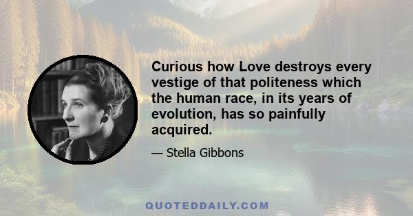 Curious how Love destroys every vestige of that politeness which the human race, in its years of evolution, has so painfully acquired.