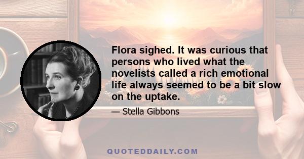 Flora sighed. It was curious that persons who lived what the novelists called a rich emotional life always seemed to be a bit slow on the uptake.