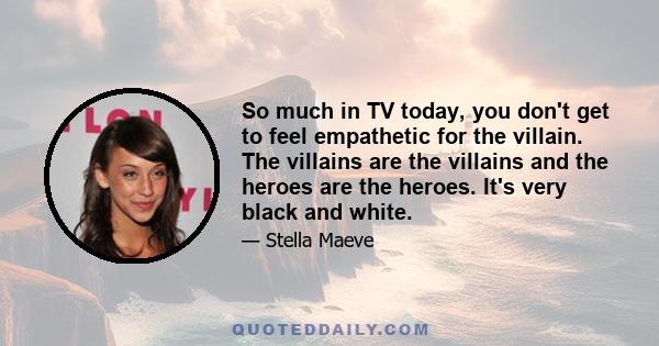 So much in TV today, you don't get to feel empathetic for the villain. The villains are the villains and the heroes are the heroes. It's very black and white.