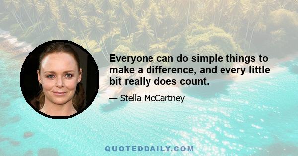 Everyone can do simple things to make a difference, and every little bit really does count.