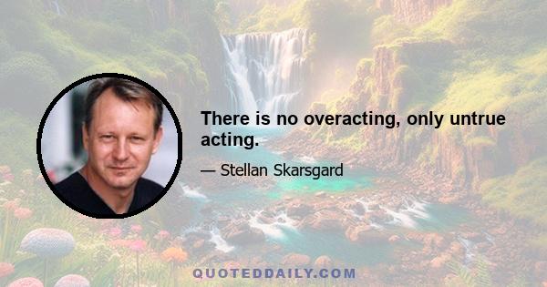 There is no overacting, only untrue acting.