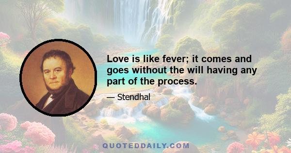 Love is like fever; it comes and goes without the will having any part of the process.